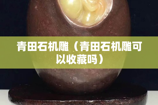 青田石機雕（青田石機雕可以收藏嗎）