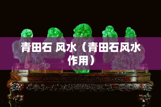 青田石 風水（青田石風水作用）