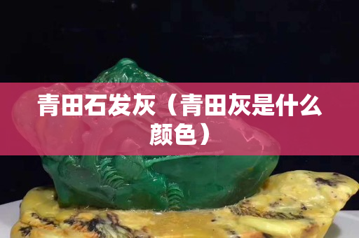 青田石發(fā)灰（青田灰是什么顏色）