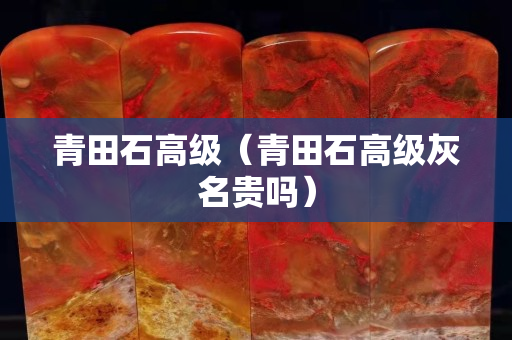 青田石高級（青田石高級灰名貴嗎）