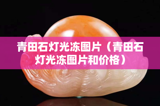 青田石燈光凍圖片（青田石燈光凍圖片和價(jià)格）