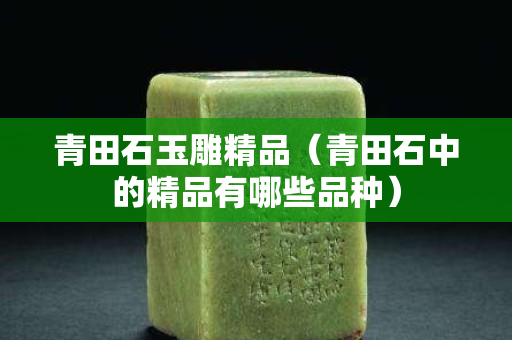 青田石玉雕精品（青田石中的精品有哪些品種）