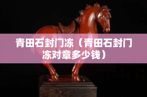 青田石封門凍（青田石封門凍對章多少錢）