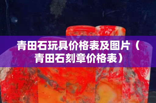 青田石玩具價格表及圖片（青田石刻章價格表）