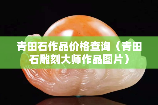 青田石作品價格查詢（青田石雕刻大師作品圖片）