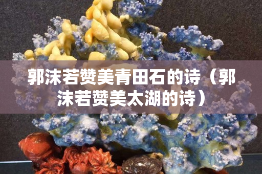 郭沫若贊美青田石的詩（郭沫若贊美太湖的詩）