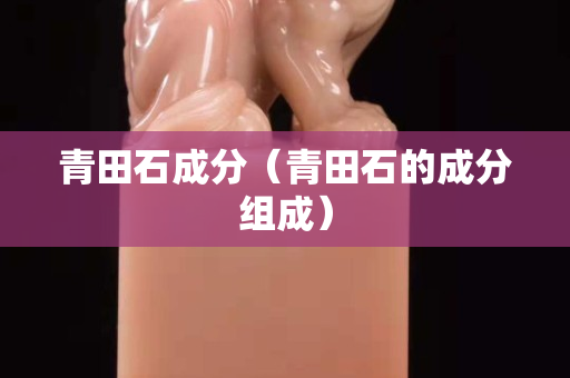 青田石成分（青田石的成分組成）