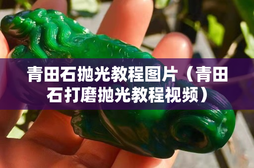 青田石拋光教程圖片（青田石打磨拋光教程視頻）