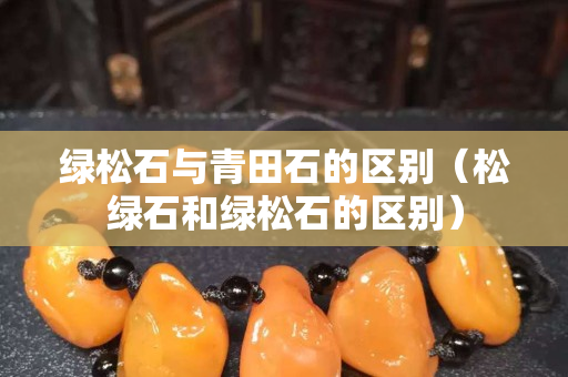綠松石與青田石的區(qū)別（松綠石和綠松石的區(qū)別）