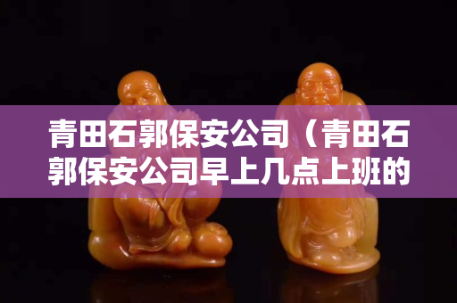 青田石郭保安公司（青田石郭保安公司早上幾點上班的）
