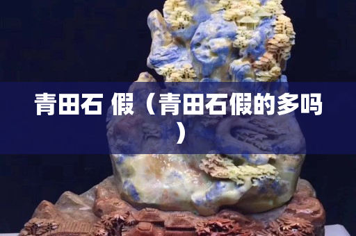 青田石 假（青田石假的多嗎）