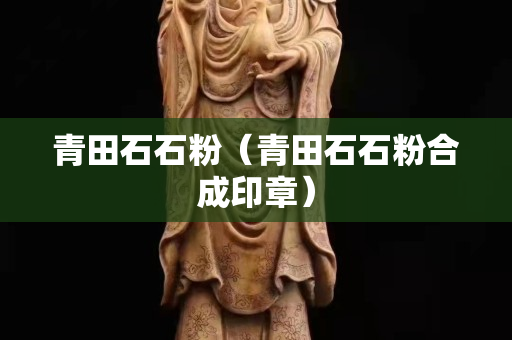 青田石石粉（青田石石粉合成印章）