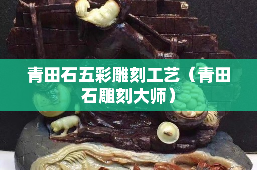 青田石五彩雕刻工藝（青田石雕刻大師）