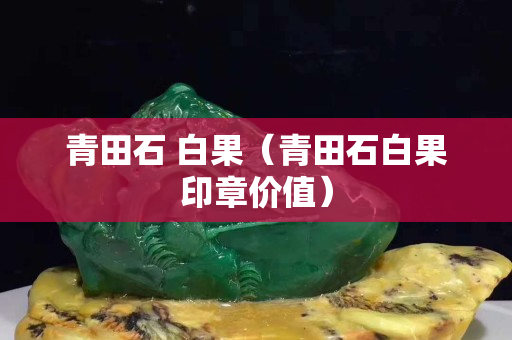 青田石 白果（青田石白果印章價值）