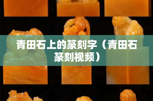 青田石上的篆刻字（青田石篆刻視頻）