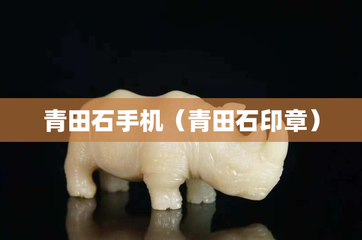 青田石手機（青田石印章）
