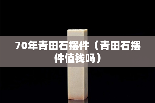70年青田石擺件（青田石擺件值錢嗎）