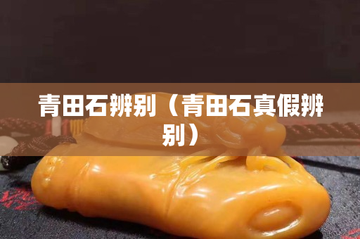 青田石辨別（青田石真假辨別）