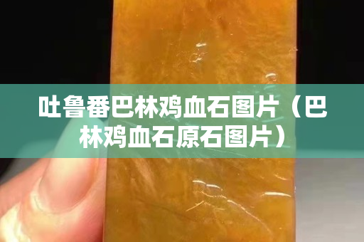 吐魯番巴林雞血石圖片（巴林雞血石原石圖片）