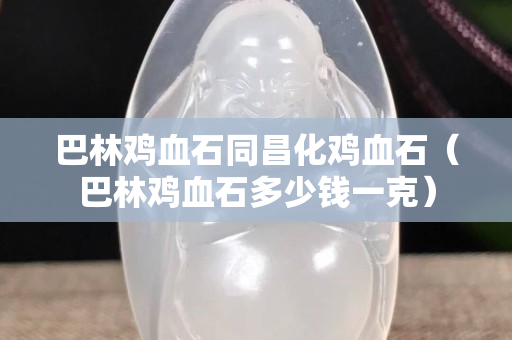 巴林雞血石同昌化雞血石（巴林雞血石多少錢一克）
