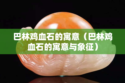 巴林雞血石的寓意（巴林雞血石的寓意與象征）