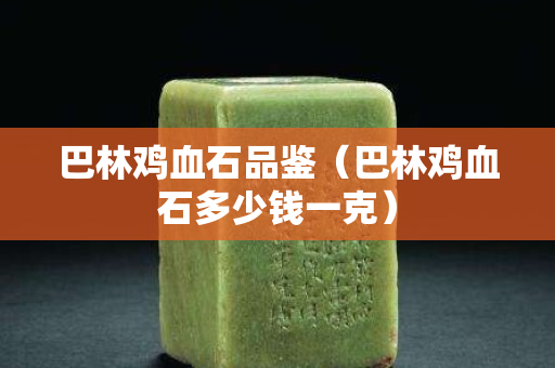 巴林雞血石品鑒（巴林雞血石多少錢一克）