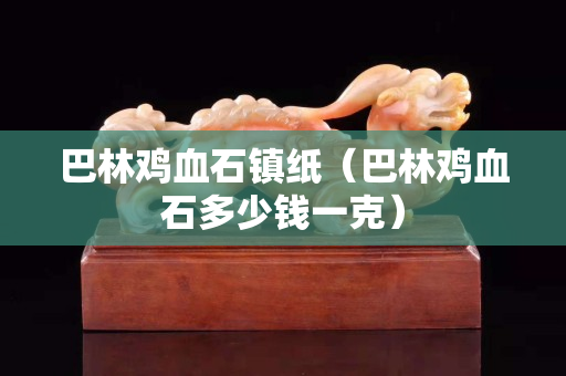 巴林雞血石鎮(zhèn)紙（巴林雞血石多少錢(qián)一克）