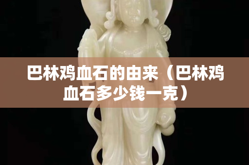 巴林雞血石的由來（巴林雞血石多少錢一克）