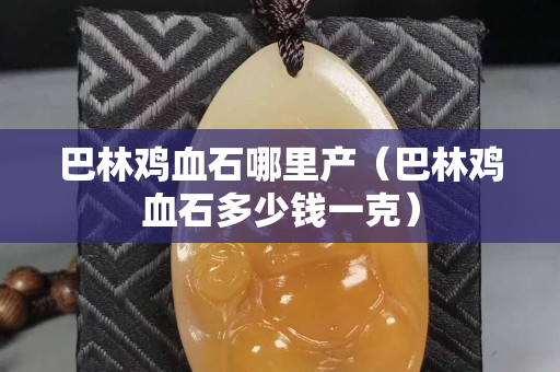 巴林雞血石哪里產（巴林雞血石多少錢一克）