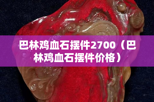 巴林雞血石擺件2700（巴林雞血石擺件價格）