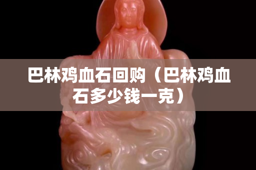 巴林雞血石回購（巴林雞血石多少錢一克）