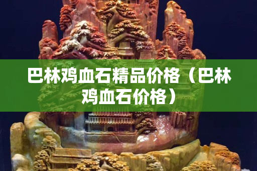 巴林雞血石精品價格（巴林雞血石價格）