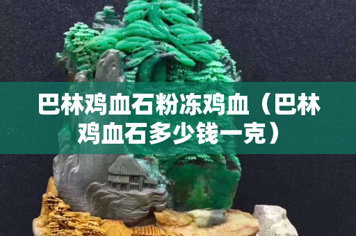 巴林雞血石粉凍雞血（巴林雞血石多少錢一克）