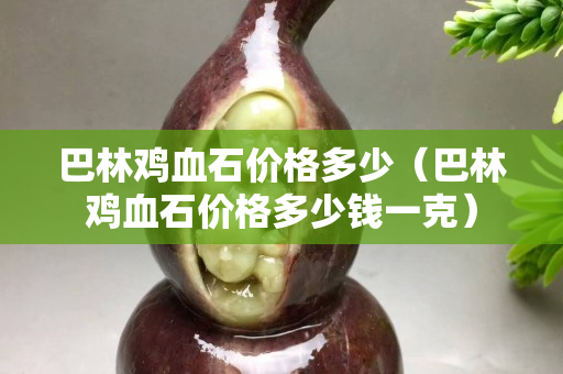 巴林雞血石價格多少（巴林雞血石價格多少錢一克）