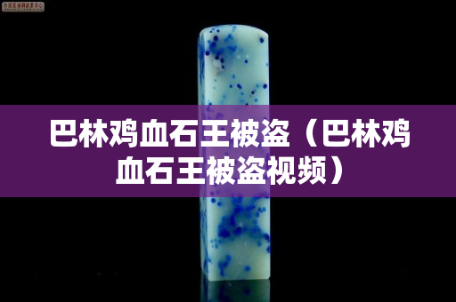 巴林雞血石王被盜（巴林雞血石王被盜視頻）