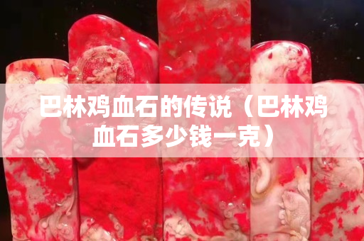 巴林雞血石的傳說（巴林雞血石多少錢一克）