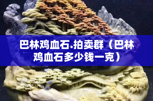 巴林雞血石.拍賣群（巴林雞血石多少錢一克）