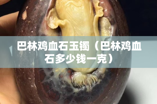 巴林雞血石玉鐲（巴林雞血石多少錢一克）
