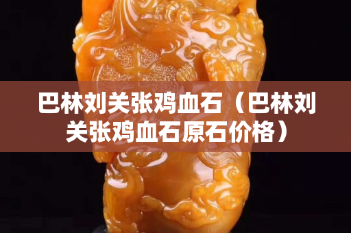 巴林劉關(guān)張雞血石（巴林劉關(guān)張雞血石原石價格）