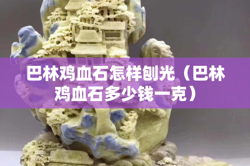 巴林雞血石怎樣刨光（巴林雞血石多少錢一克）
