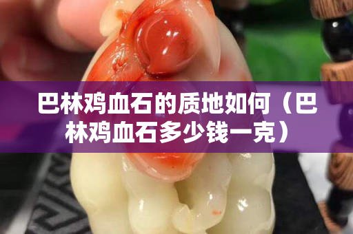 巴林雞血石的質地如何（巴林雞血石多少錢一克）