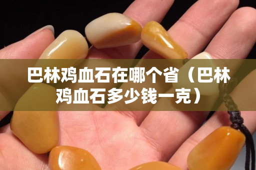 巴林雞血石在哪個(gè)省（巴林雞血石多少錢(qián)一克）