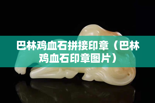 巴林雞血石拼接印章（巴林雞血石印章圖片）