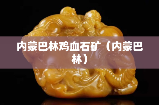 內蒙巴林雞血石礦（內蒙巴林）