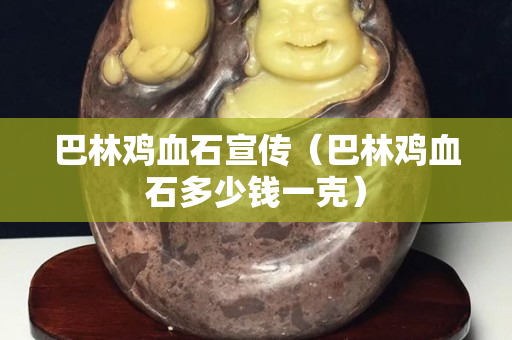 巴林雞血石宣傳（巴林雞血石多少錢一克）