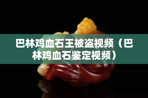 巴林雞血石王被盜視頻（巴林雞血石鑒定視頻）
