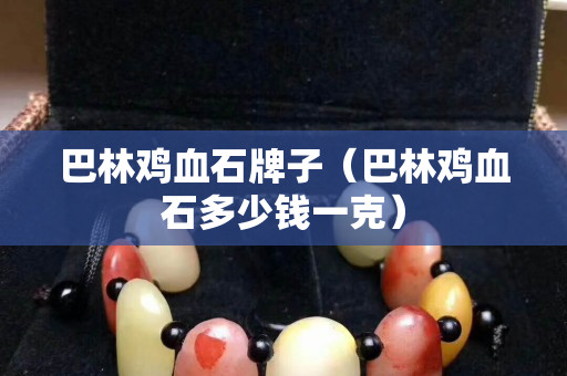 巴林雞血石牌子（巴林雞血石多少錢一克）