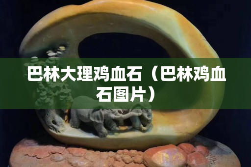 巴林大理雞血石（巴林雞血石圖片）
