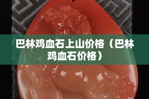 巴林雞血石上山價(jià)格（巴林雞血石價(jià)格）