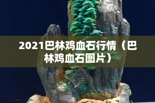 2021巴林雞血石行情（巴林雞血石圖片）